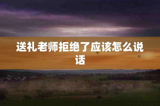 送礼老师拒绝了应该怎么说话