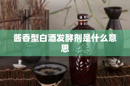 酱香型白酒发酵剂是什么意思