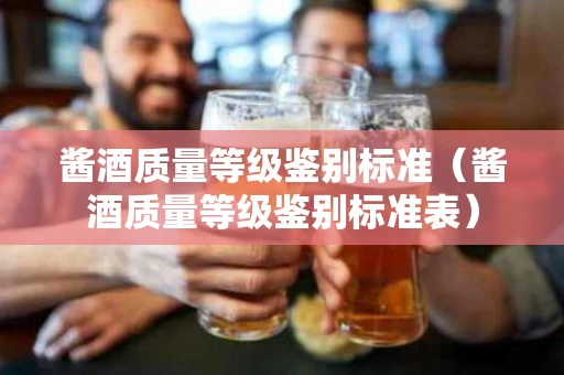 酱酒质量等级鉴别标准（酱酒质量等级鉴别标准表）