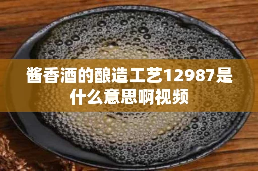 酱香酒的酿造工艺12987是什么意思啊视频