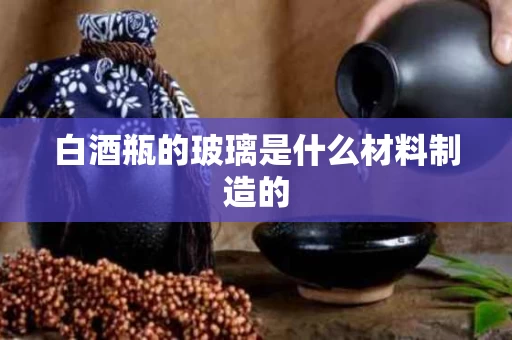 白酒瓶的玻璃是什么材料制造的