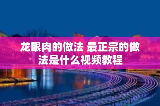 龙眼肉的做法 最正宗的做法是什么视频教程