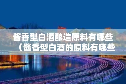 酱香型白酒酿造原料有哪些（酱香型白酒的原料有哪些）