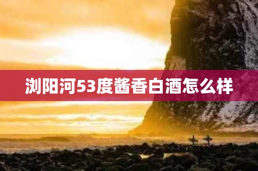 浏阳河53度酱香白酒怎么样
