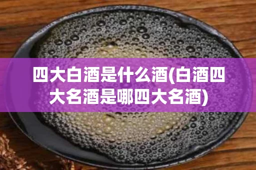 四大白酒是什么酒(白酒四大名酒是哪四大名酒)