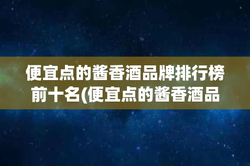 便宜点的酱香酒品牌排行榜前十名(便宜点的酱香酒品牌排行榜前十名图片)