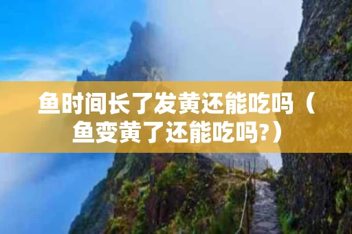 鱼时间长了发黄还能吃吗（鱼变黄了还能吃吗?）