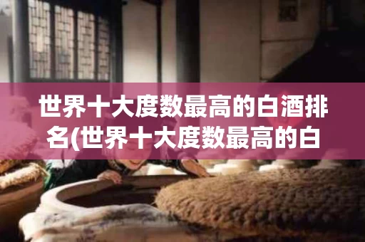 世界十大度数最高的白酒排名(世界十大度数最高的白酒排名榜)