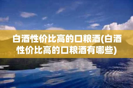 白酒性价比高的口粮酒(白酒性价比高的口粮酒有哪些)