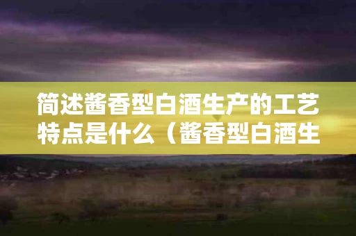 简述酱香型白酒生产的工艺特点是什么（酱香型白酒生产模式中,其主要特点为）