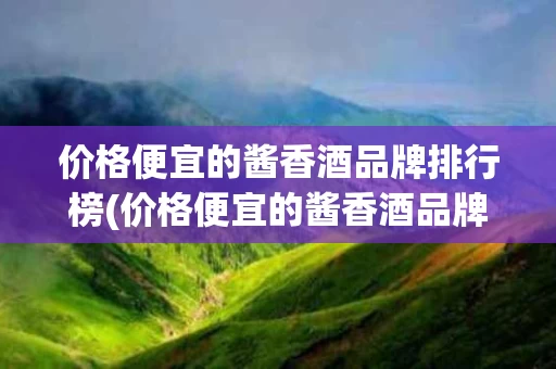 价格便宜的酱香酒品牌排行榜(价格便宜的酱香酒品牌排行榜最新)
