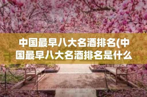 中国最早八大名酒排名(中国最早八大名酒排名是什么酒)
