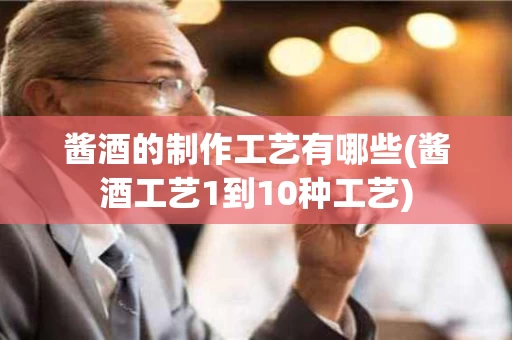 酱酒的制作工艺有哪些(酱酒工艺1到10种工艺)