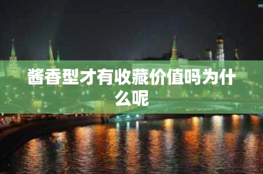 酱香型才有收藏价值吗为什么呢