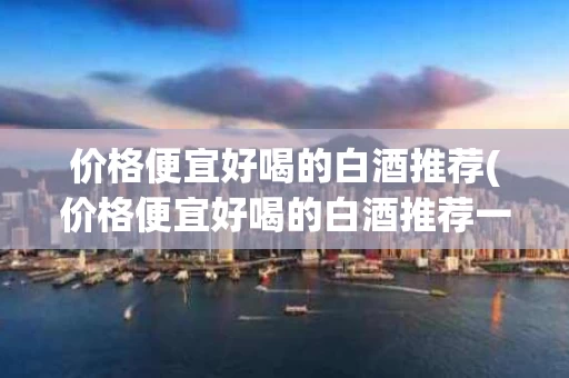 价格便宜好喝的白酒推荐(价格便宜好喝的白酒推荐一下)