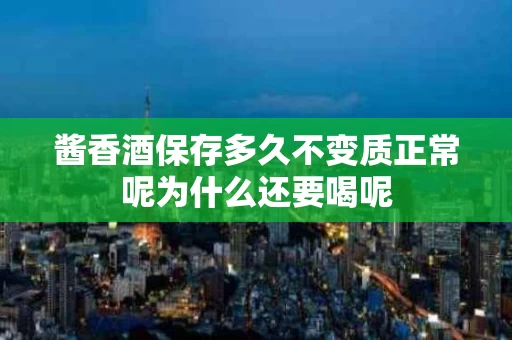 酱香酒保存多久不变质正常呢为什么还要喝呢