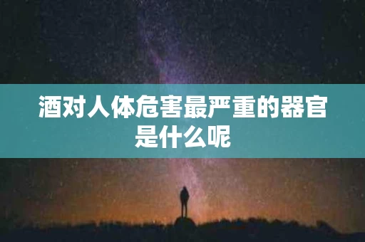 酒对人体危害最严重的器官是什么呢