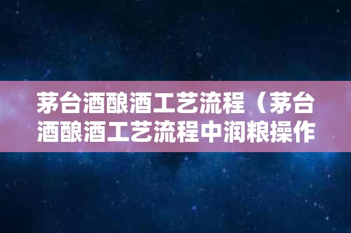 茅台酒酿酒工艺流程（茅台酒酿酒工艺流程中润粮操作时所加的水是什么水）
