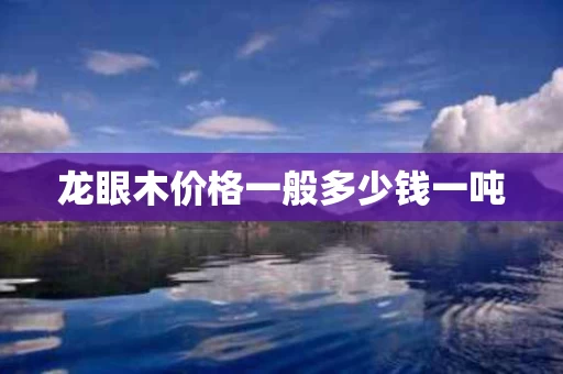 龙眼木价格一般多少钱一吨