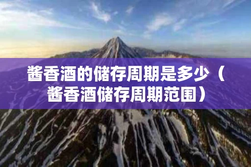 酱香酒的储存周期是多少（酱香酒储存周期范围）