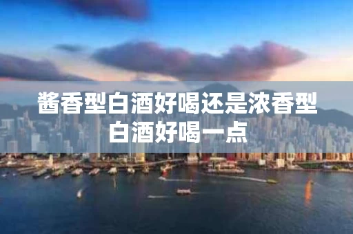酱香型白酒好喝还是浓香型白酒好喝一点