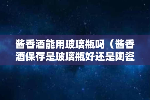 酱香酒能用玻璃瓶吗（酱香酒保存是玻璃瓶好还是陶瓷）