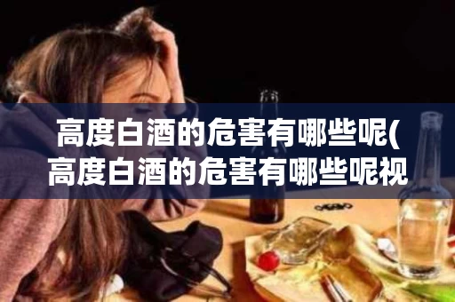 高度白酒的危害有哪些呢(高度白酒的危害有哪些呢视频)