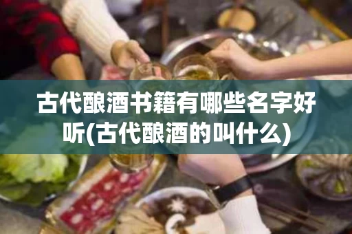 古代酿酒书籍有哪些名字好听(古代酿酒的叫什么)