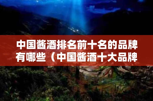 中国酱酒排名前十名的品牌有哪些（中国酱酒十大品牌）