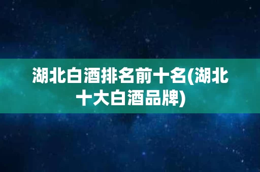 湖北白酒排名前十名(湖北十大白酒品牌)