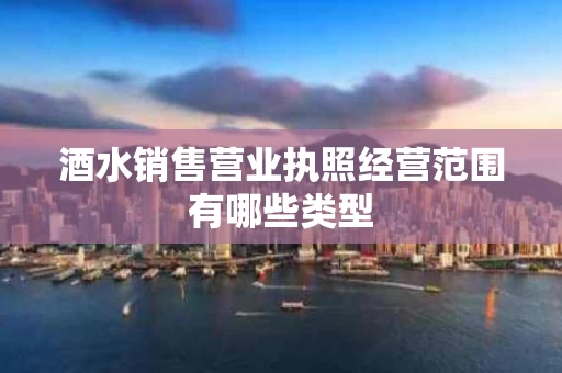 酒水销售营业执照经营范围有哪些类型