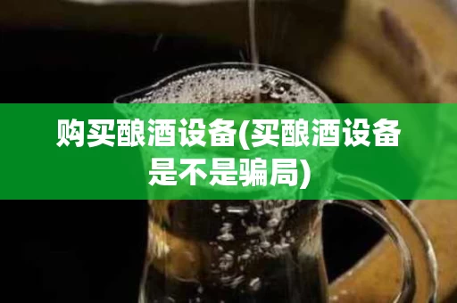 购买酿酒设备(买酿酒设备是不是骗局)