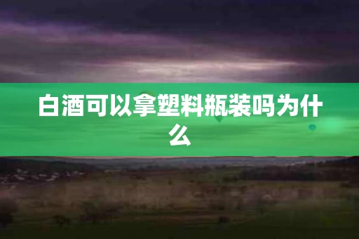 白酒可以拿塑料瓶装吗为什么