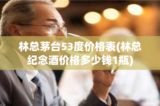 林总茅台53度价格表(林总纪念酒价格多少钱1瓶)