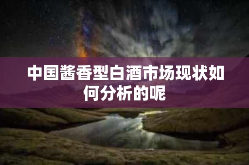 中国酱香型白酒市场现状如何分析的呢