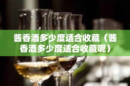 酱香酒多少度适合收藏（酱香酒多少度适合收藏呢）
