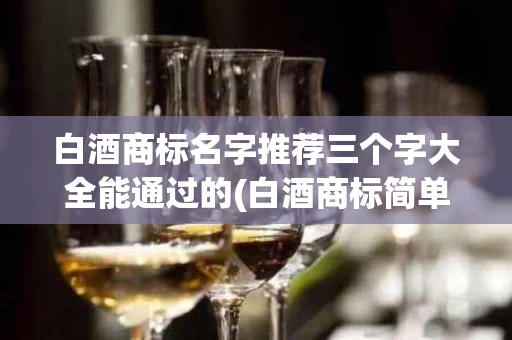 白酒商标名字推荐三个字大全能通过的(白酒商标简单大气)