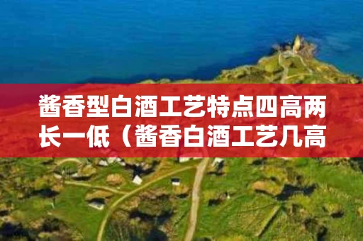 酱香型白酒工艺特点四高两长一低（酱香白酒工艺几高几长）