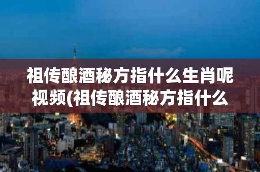 祖传酿酒秘方指什么生肖呢视频(祖传酿酒秘方指什么生肖呢视频下载)