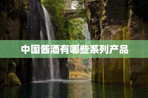 中国酱酒有哪些系列产品