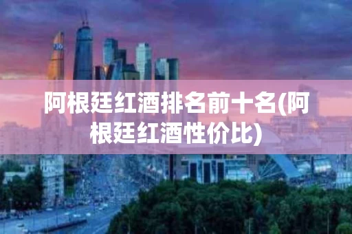 阿根廷红酒排名前十名(阿根廷红酒性价比)