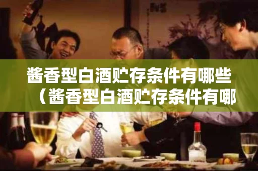 酱香型白酒贮存条件有哪些（酱香型白酒贮存条件有哪些要求）