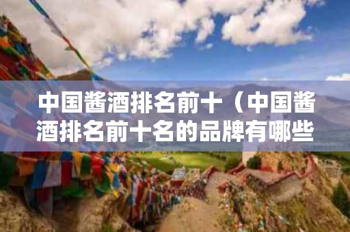 中国酱酒排名前十（中国酱酒排名前十名的品牌有哪些）