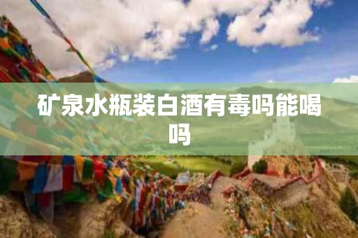 矿泉水瓶装白酒有毒吗能喝吗