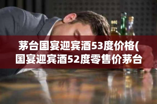 茅台国宴迎宾酒53度价格(国宴迎宾酒52度零售价茅台镇台郎酒厂)