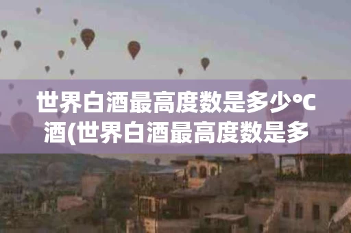 世界白酒最高度数是多少℃酒(世界白酒最高度数是多少度什么酒)