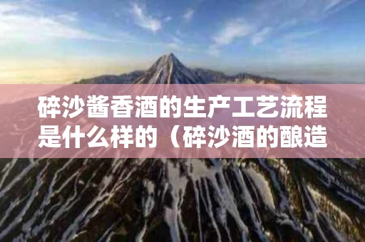 碎沙酱香酒的生产工艺流程是什么样的（碎沙酒的酿造工艺）