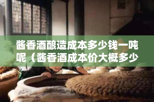 酱香酒酿造成本多少钱一吨呢（酱香酒成本价大概多少）