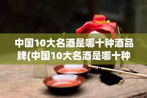 中国10大名酒是哪十种酒品牌(中国10大名酒是哪十种酒品牌的)