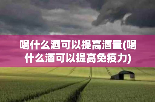 喝什么酒可以提高酒量(喝什么酒可以提高免疫力)